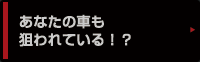 あなたの車も狙われている！？